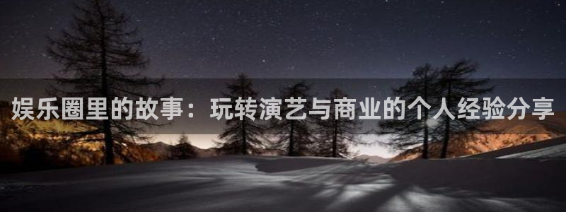 超凡国际pg电子游戏官网：娱乐圈里的故事：玩转演艺与商业的个人经验分享