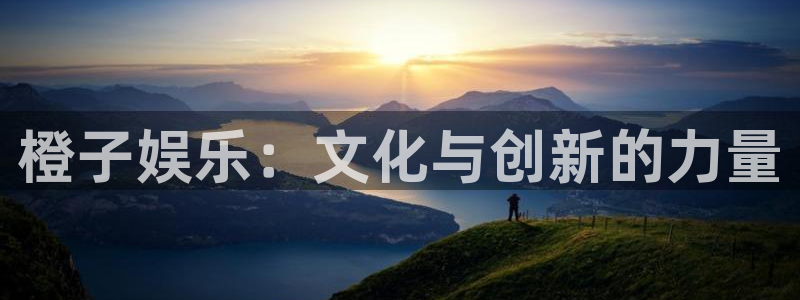 超凡国际：橙子娱乐：文化与创新的力量