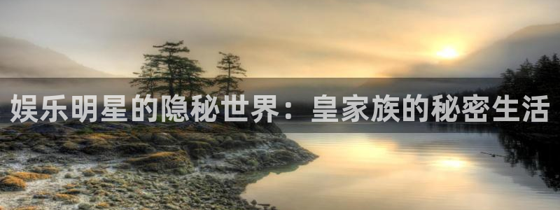 超凡国际官网：娱乐明星的隐秘世界：皇家族的秘密生活