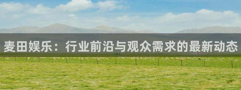 超凡国际pg电子游戏官网：麦田娱乐：行业前沿与观众需求的最新动态