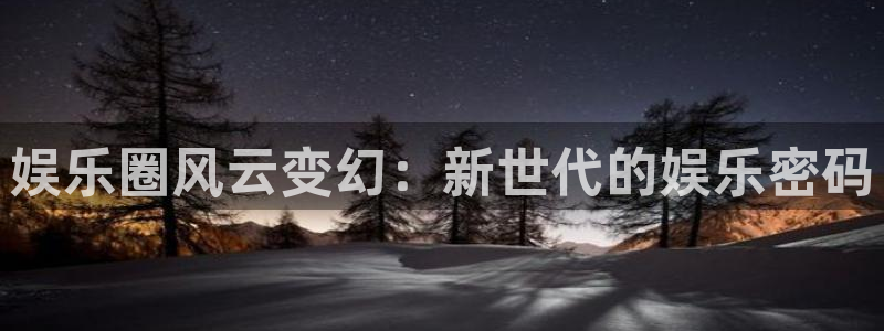 超凡国际pg电子游戏官网：娱乐圈风云变幻：新世代的娱乐密码
