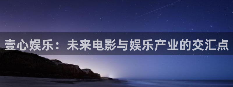 超凡国际pg电子游戏官网：壹心娱乐：未来电影与娱乐产业的交汇点